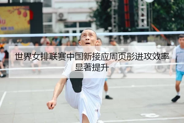 世界女排联赛中国新接应周页彤进攻效率显著提升