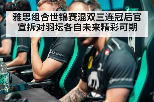 雅思组合世锦赛混双三连冠后官宣拆对羽坛各自未来精彩可期