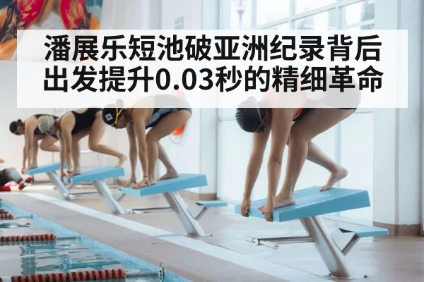 潘展乐短池破亚洲纪录背后 出发提升0.03秒的精细革命