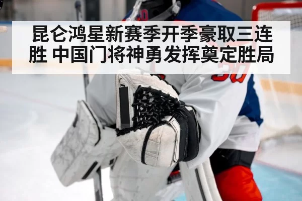 昆仑鸿星新赛季开季豪取三连胜 中国门将神勇发挥奠定胜局
