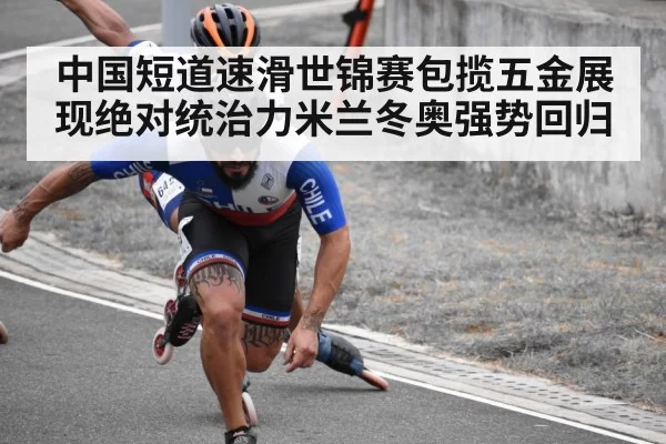 中国短道速滑世锦赛包揽五金展现绝对统治力米兰冬奥强势回归