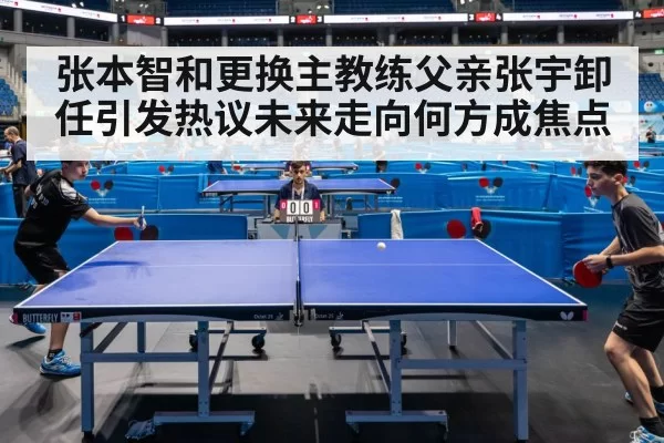 张本智和更换主教练父亲张宇卸任引发热议未来走向何方成焦点