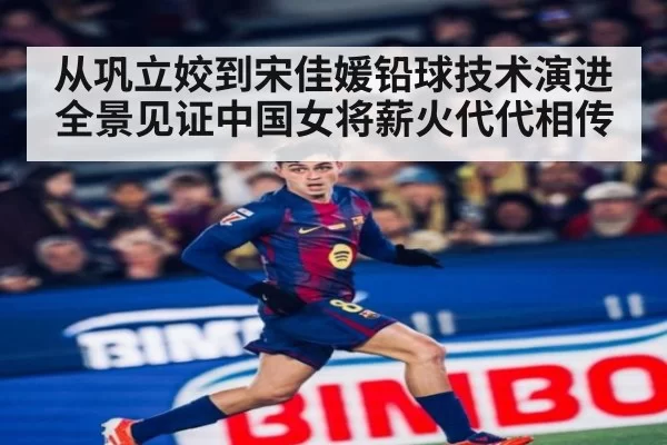 从巩立姣到宋佳媛铅球技术演进全景见证中国女将薪火代代相传