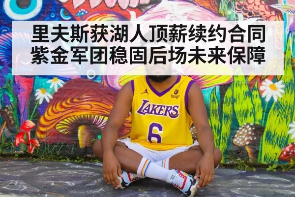 里夫斯获湖人顶薪续约合同紫金军团稳固后场未来保障